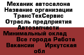 Механик автосалона › Название организации ­ ТрансТехСервис › Отрасль предприятия ­ Автозапчасти › Минимальный оклад ­ 20 000 - Все города Работа » Вакансии   . Иркутская обл.